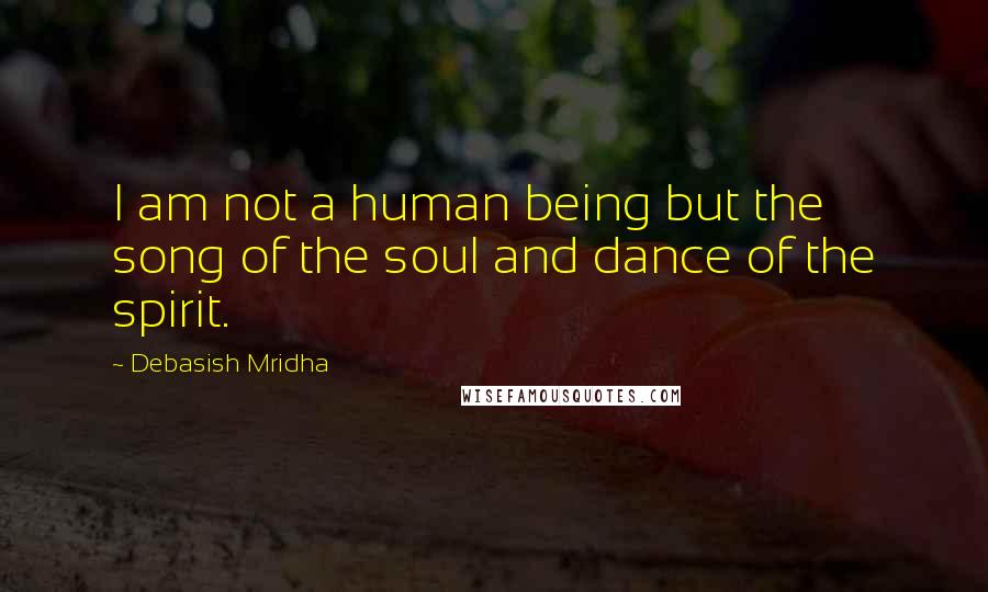 Debasish Mridha Quotes: I am not a human being but the song of the soul and dance of the spirit.