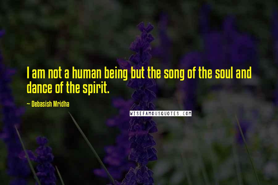 Debasish Mridha Quotes: I am not a human being but the song of the soul and dance of the spirit.