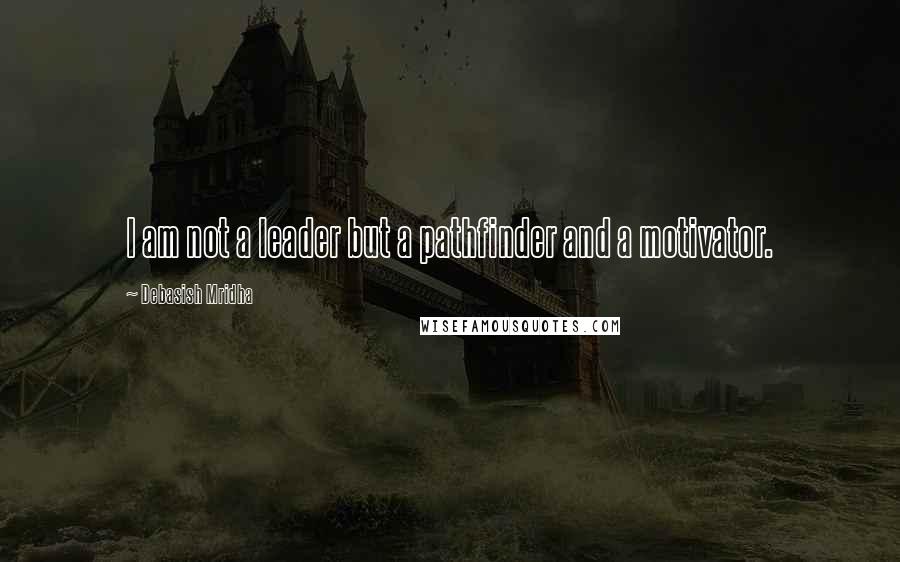 Debasish Mridha Quotes: I am not a leader but a pathfinder and a motivator.