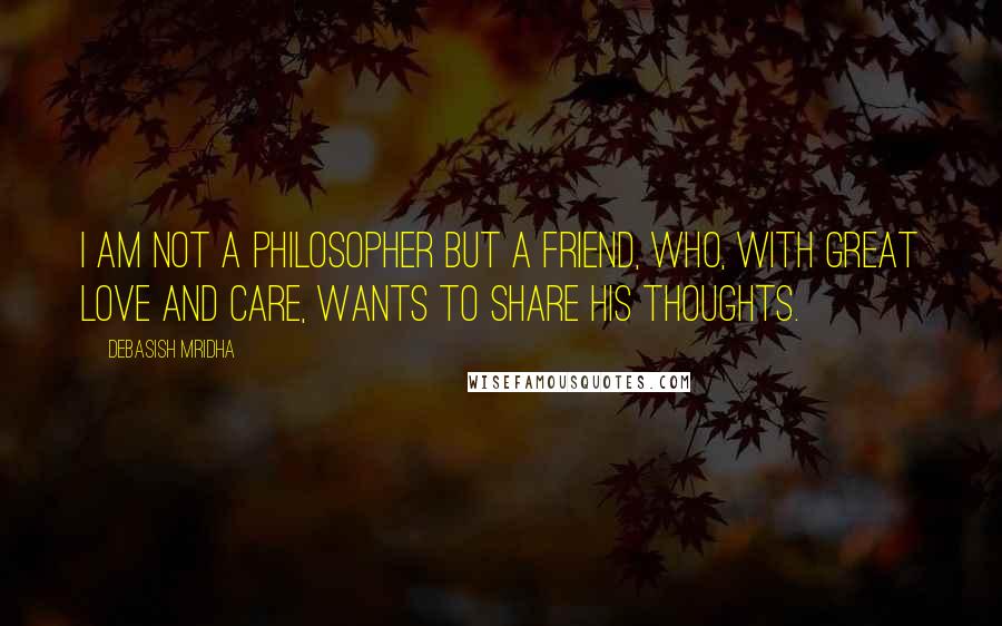 Debasish Mridha Quotes: I am not a philosopher but a friend, who, with great love and care, wants to share his thoughts.