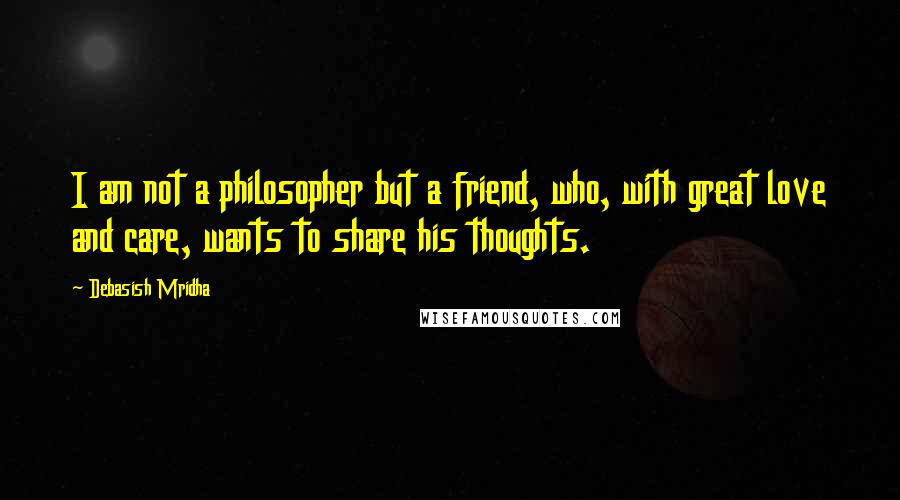 Debasish Mridha Quotes: I am not a philosopher but a friend, who, with great love and care, wants to share his thoughts.