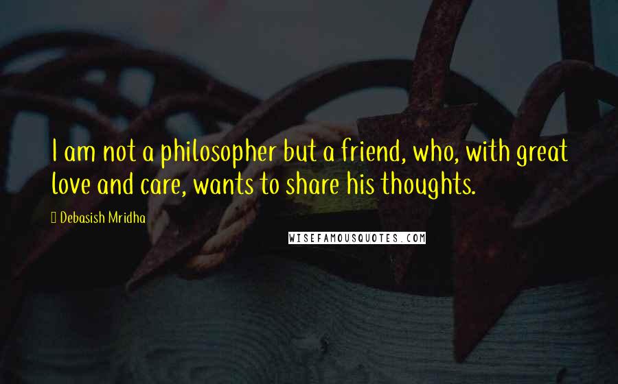 Debasish Mridha Quotes: I am not a philosopher but a friend, who, with great love and care, wants to share his thoughts.