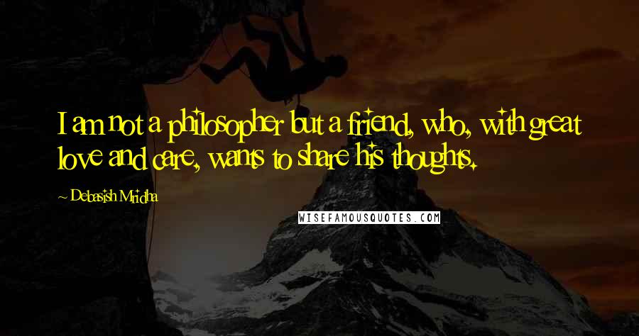 Debasish Mridha Quotes: I am not a philosopher but a friend, who, with great love and care, wants to share his thoughts.