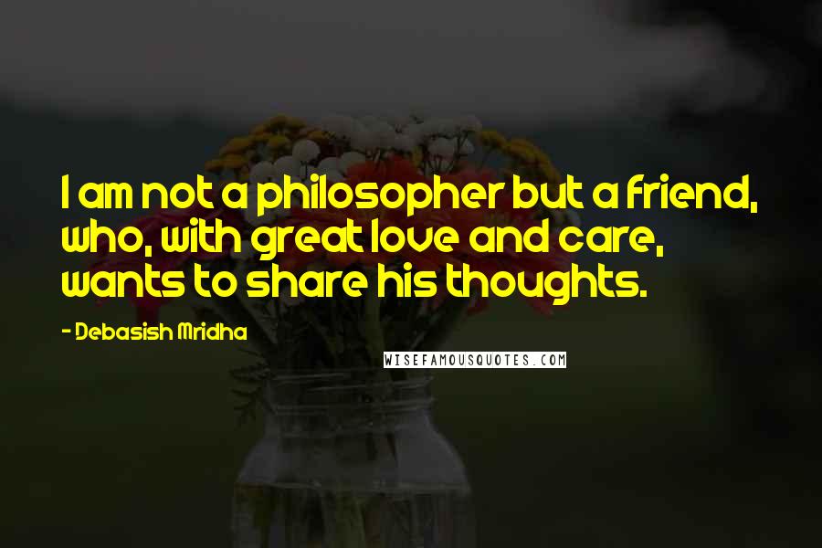 Debasish Mridha Quotes: I am not a philosopher but a friend, who, with great love and care, wants to share his thoughts.