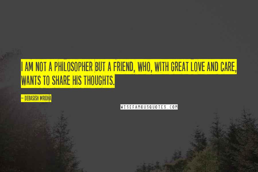 Debasish Mridha Quotes: I am not a philosopher but a friend, who, with great love and care, wants to share his thoughts.