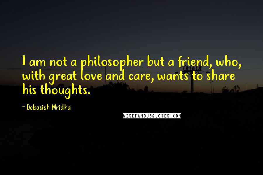 Debasish Mridha Quotes: I am not a philosopher but a friend, who, with great love and care, wants to share his thoughts.