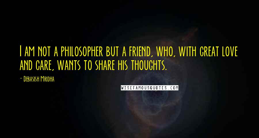 Debasish Mridha Quotes: I am not a philosopher but a friend, who, with great love and care, wants to share his thoughts.