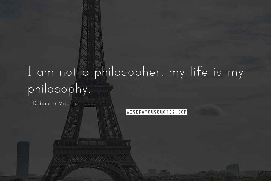 Debasish Mridha Quotes: I am not a philosopher; my life is my philosophy.