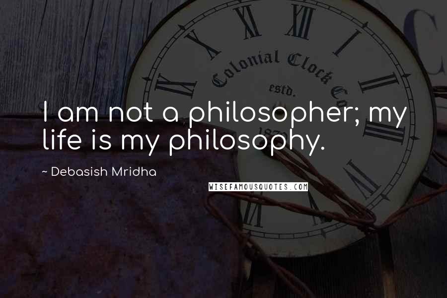 Debasish Mridha Quotes: I am not a philosopher; my life is my philosophy.