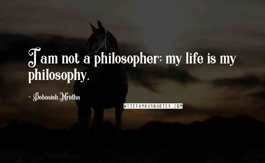 Debasish Mridha Quotes: I am not a philosopher; my life is my philosophy.