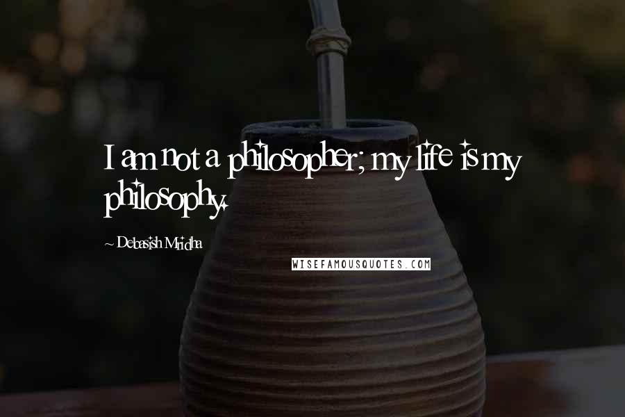 Debasish Mridha Quotes: I am not a philosopher; my life is my philosophy.