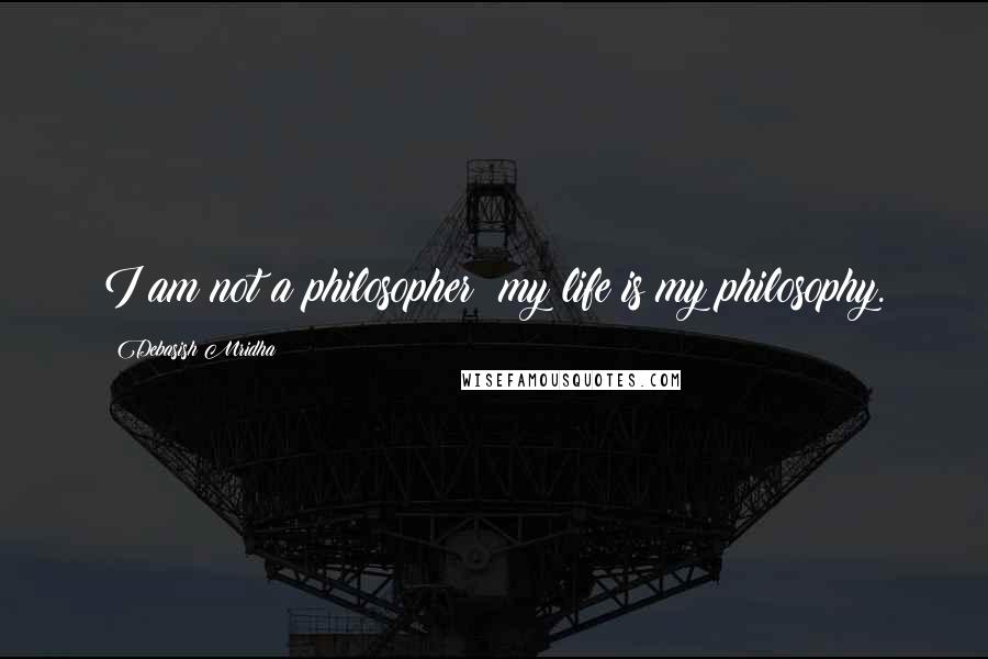 Debasish Mridha Quotes: I am not a philosopher; my life is my philosophy.