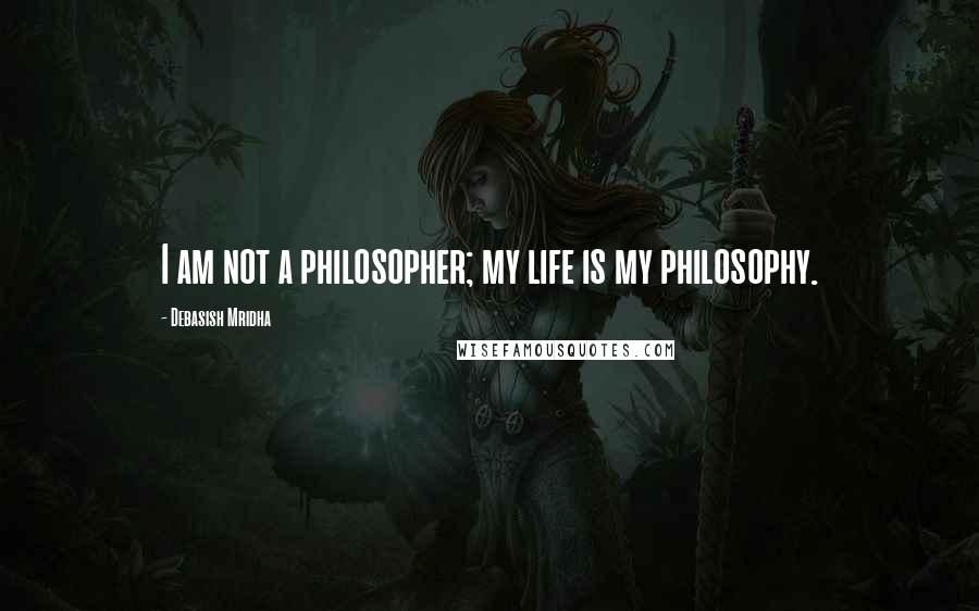 Debasish Mridha Quotes: I am not a philosopher; my life is my philosophy.