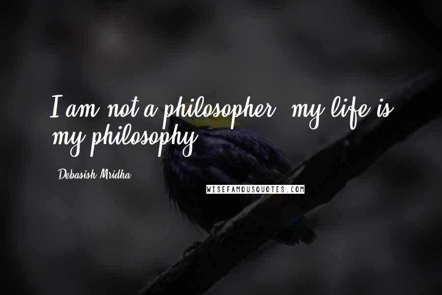 Debasish Mridha Quotes: I am not a philosopher; my life is my philosophy.