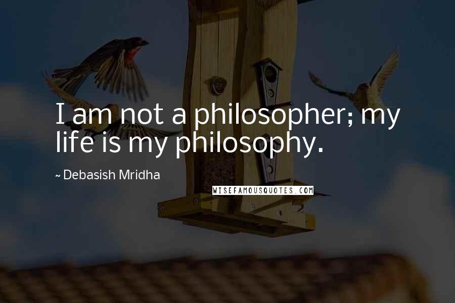 Debasish Mridha Quotes: I am not a philosopher; my life is my philosophy.