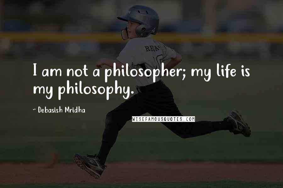 Debasish Mridha Quotes: I am not a philosopher; my life is my philosophy.