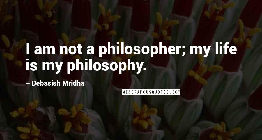 Debasish Mridha Quotes: I am not a philosopher; my life is my philosophy.