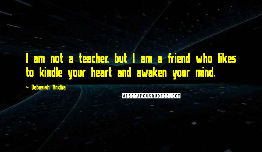 Debasish Mridha Quotes: I am not a teacher, but I am a friend who likes to kindle your heart and awaken your mind.