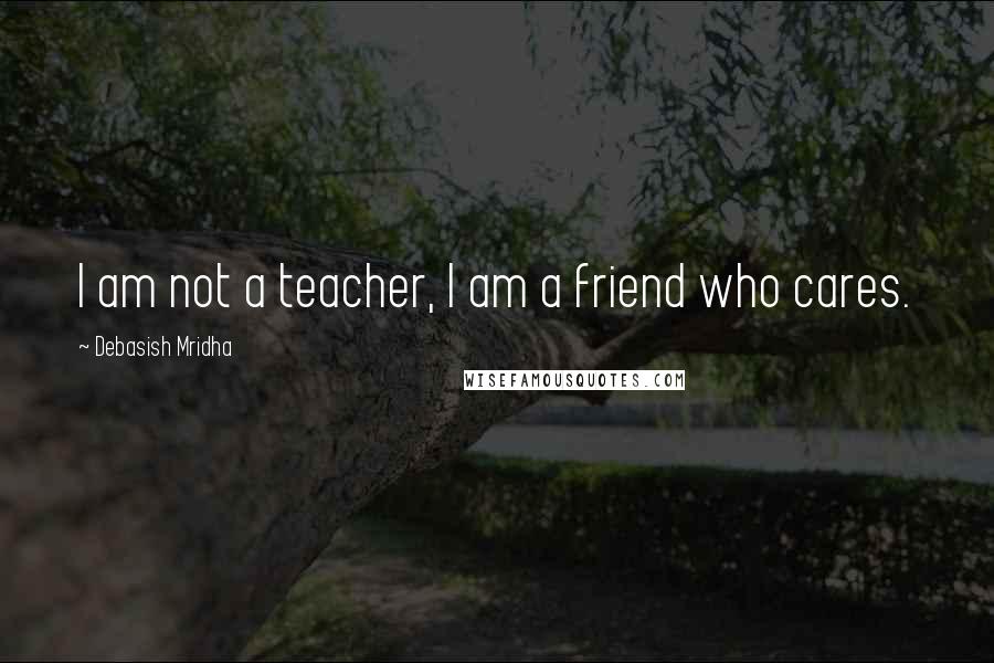 Debasish Mridha Quotes: I am not a teacher, I am a friend who cares.