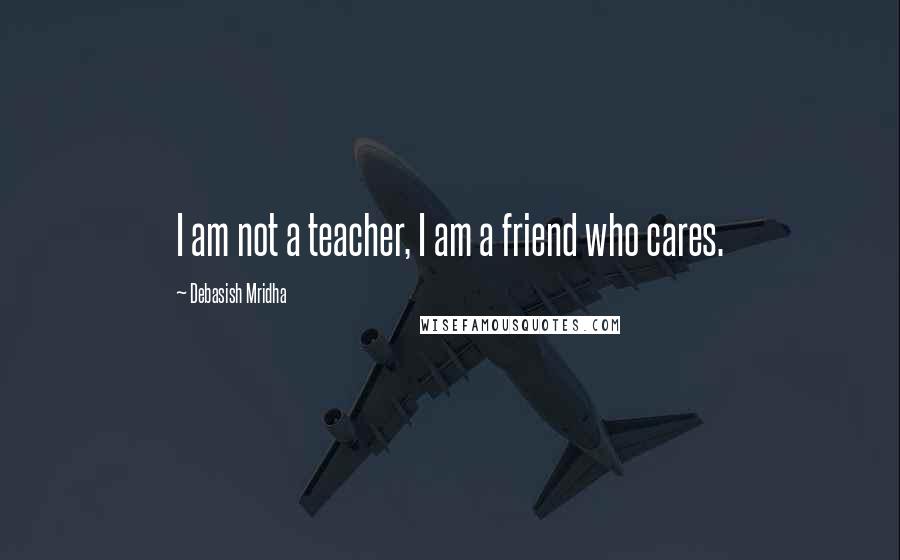 Debasish Mridha Quotes: I am not a teacher, I am a friend who cares.