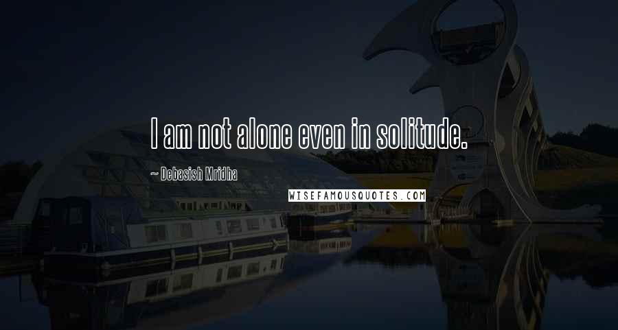 Debasish Mridha Quotes: I am not alone even in solitude.