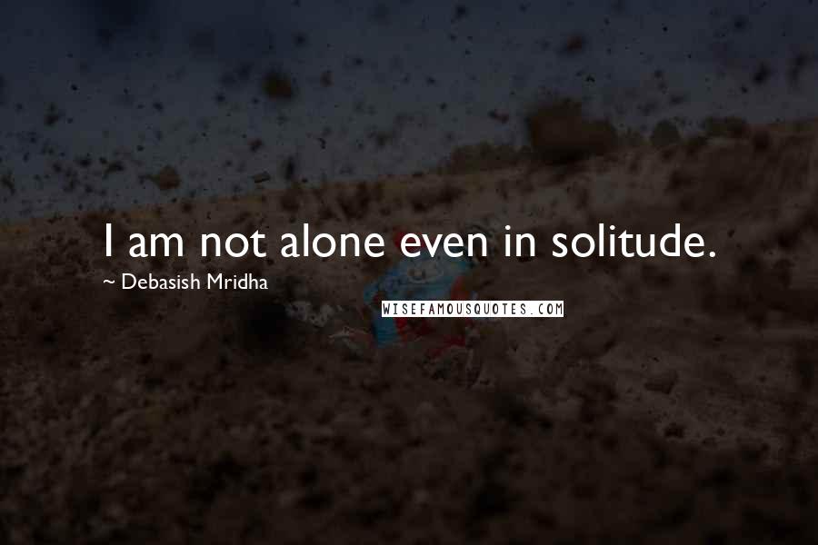 Debasish Mridha Quotes: I am not alone even in solitude.