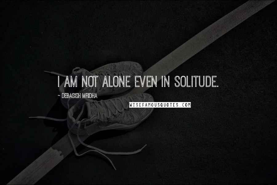 Debasish Mridha Quotes: I am not alone even in solitude.