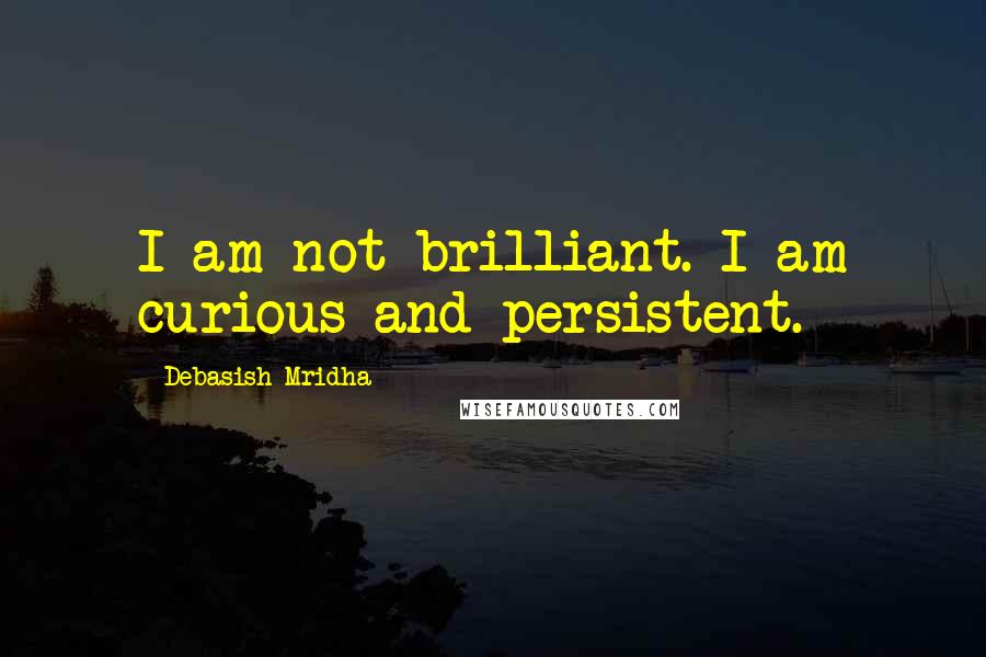 Debasish Mridha Quotes: I am not brilliant. I am curious and persistent.