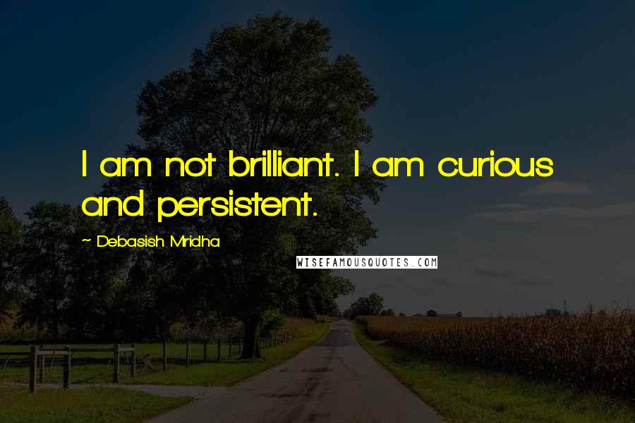 Debasish Mridha Quotes: I am not brilliant. I am curious and persistent.