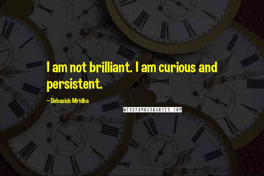 Debasish Mridha Quotes: I am not brilliant. I am curious and persistent.