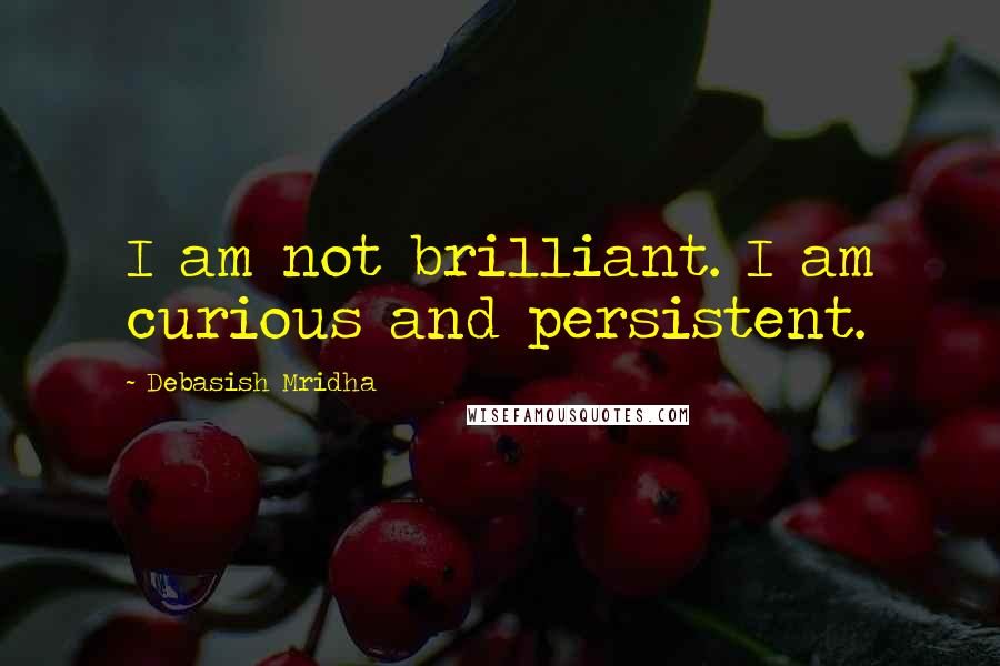 Debasish Mridha Quotes: I am not brilliant. I am curious and persistent.
