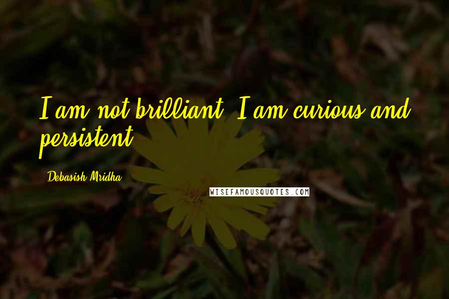 Debasish Mridha Quotes: I am not brilliant. I am curious and persistent.