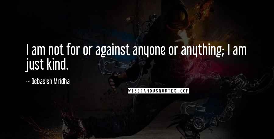 Debasish Mridha Quotes: I am not for or against anyone or anything; I am just kind.