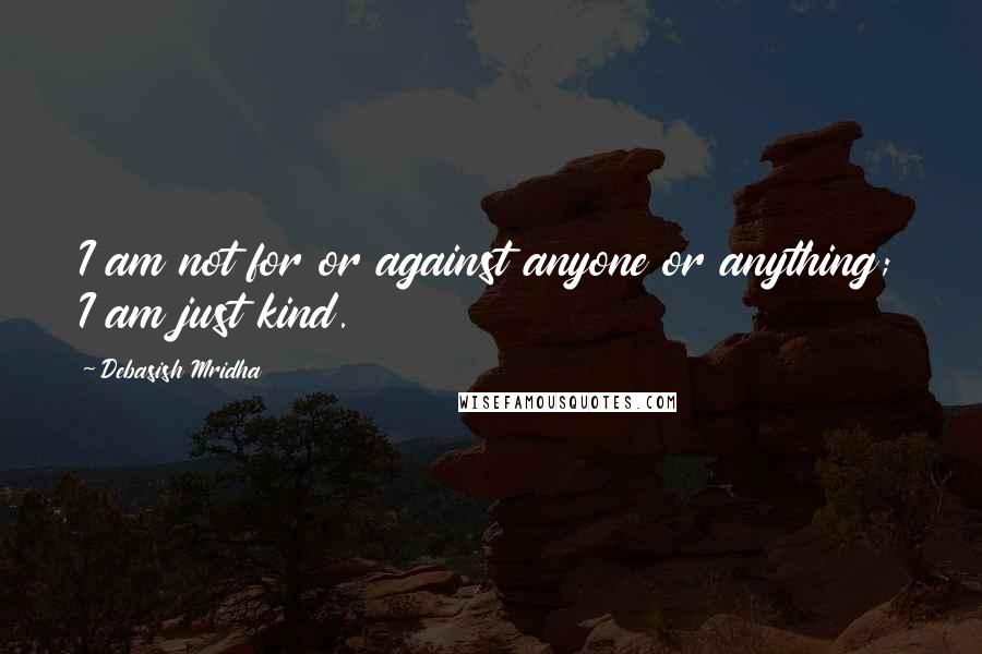 Debasish Mridha Quotes: I am not for or against anyone or anything; I am just kind.