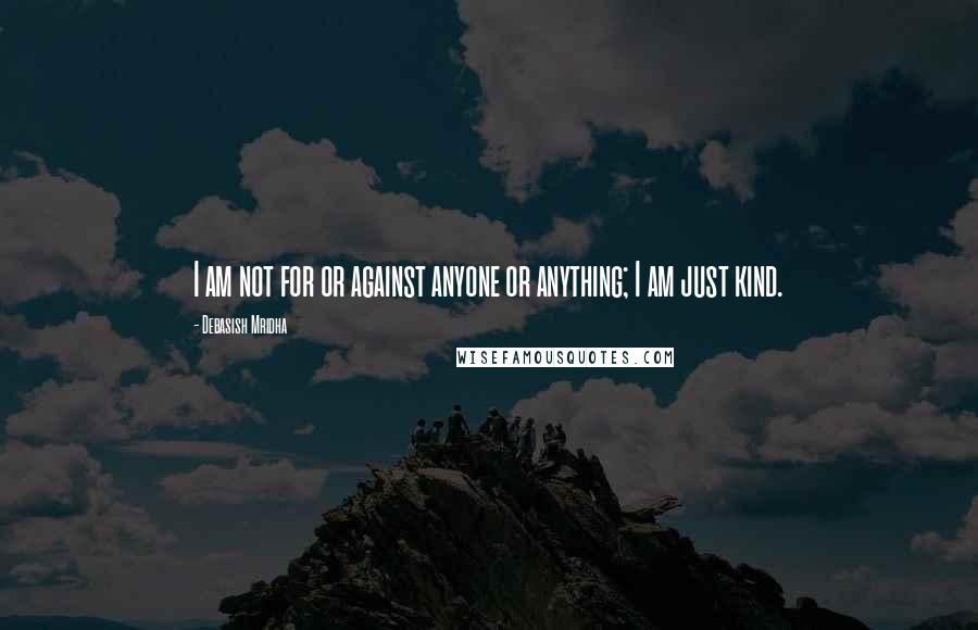 Debasish Mridha Quotes: I am not for or against anyone or anything; I am just kind.