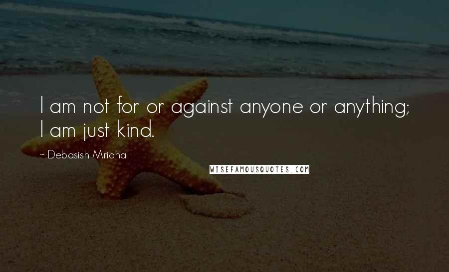 Debasish Mridha Quotes: I am not for or against anyone or anything; I am just kind.