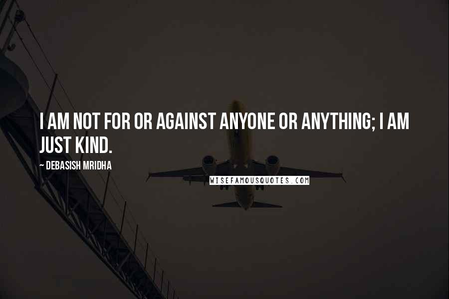 Debasish Mridha Quotes: I am not for or against anyone or anything; I am just kind.