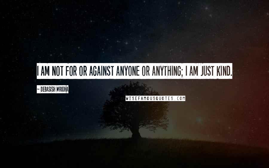 Debasish Mridha Quotes: I am not for or against anyone or anything; I am just kind.