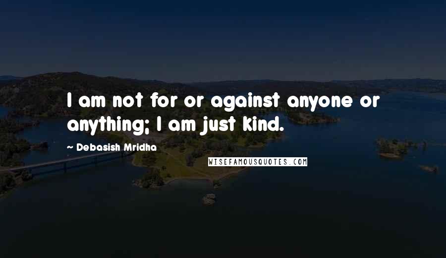 Debasish Mridha Quotes: I am not for or against anyone or anything; I am just kind.