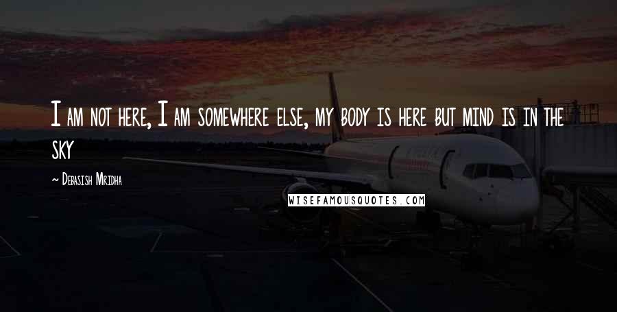 Debasish Mridha Quotes: I am not here, I am somewhere else, my body is here but mind is in the sky