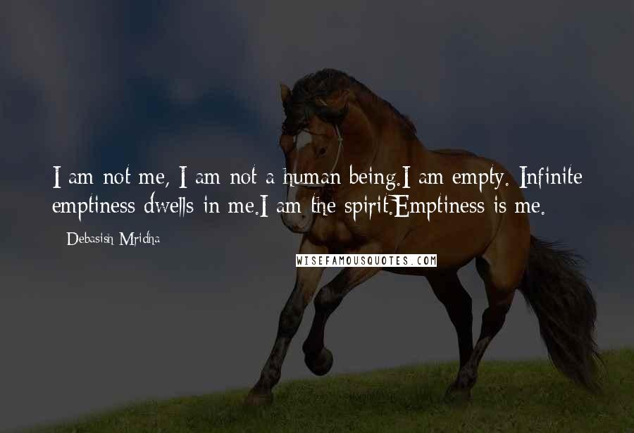 Debasish Mridha Quotes: I am not me, I am not a human being.I am empty. Infinite emptiness dwells in me.I am the spirit.Emptiness is me.