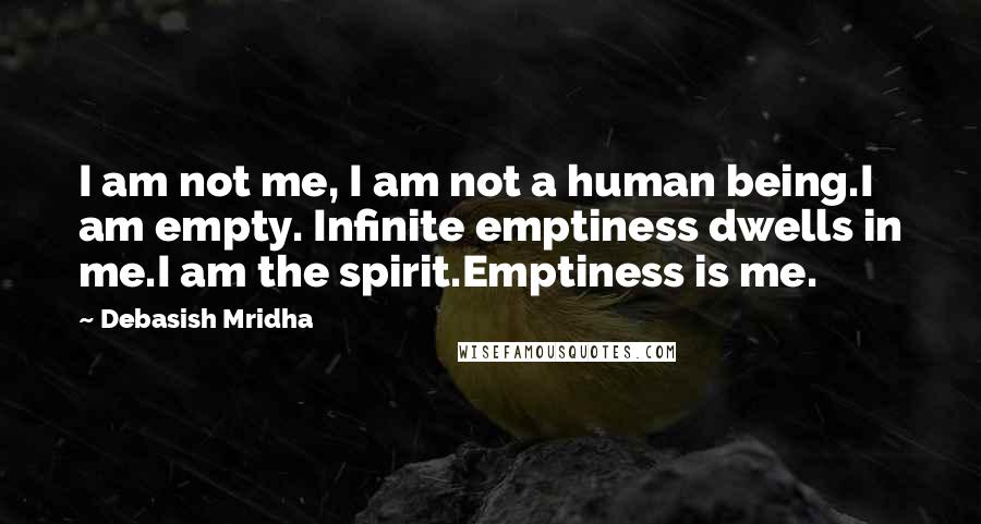 Debasish Mridha Quotes: I am not me, I am not a human being.I am empty. Infinite emptiness dwells in me.I am the spirit.Emptiness is me.