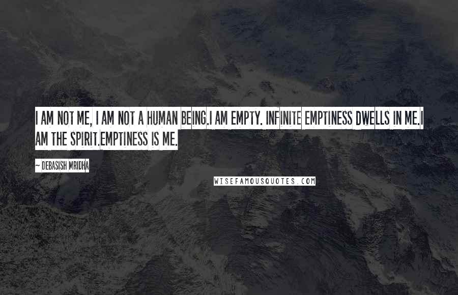 Debasish Mridha Quotes: I am not me, I am not a human being.I am empty. Infinite emptiness dwells in me.I am the spirit.Emptiness is me.