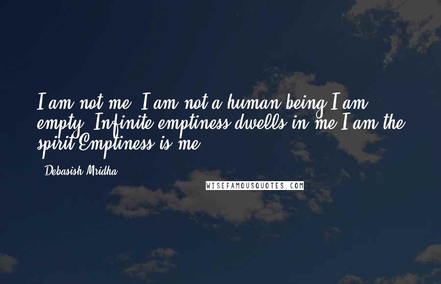 Debasish Mridha Quotes: I am not me, I am not a human being.I am empty. Infinite emptiness dwells in me.I am the spirit.Emptiness is me.