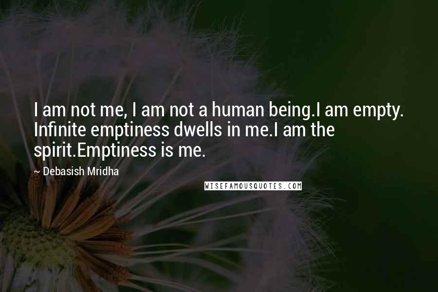 Debasish Mridha Quotes: I am not me, I am not a human being.I am empty. Infinite emptiness dwells in me.I am the spirit.Emptiness is me.