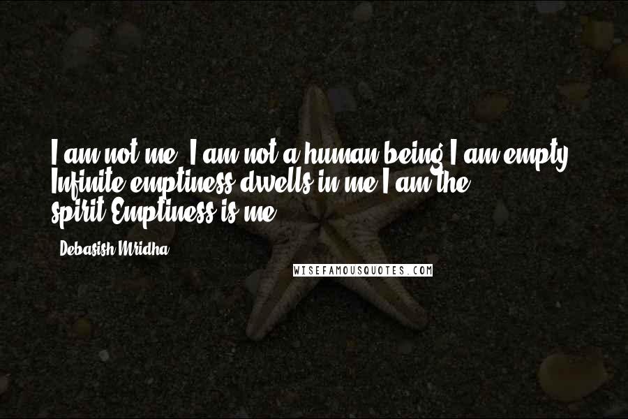 Debasish Mridha Quotes: I am not me, I am not a human being.I am empty. Infinite emptiness dwells in me.I am the spirit.Emptiness is me.