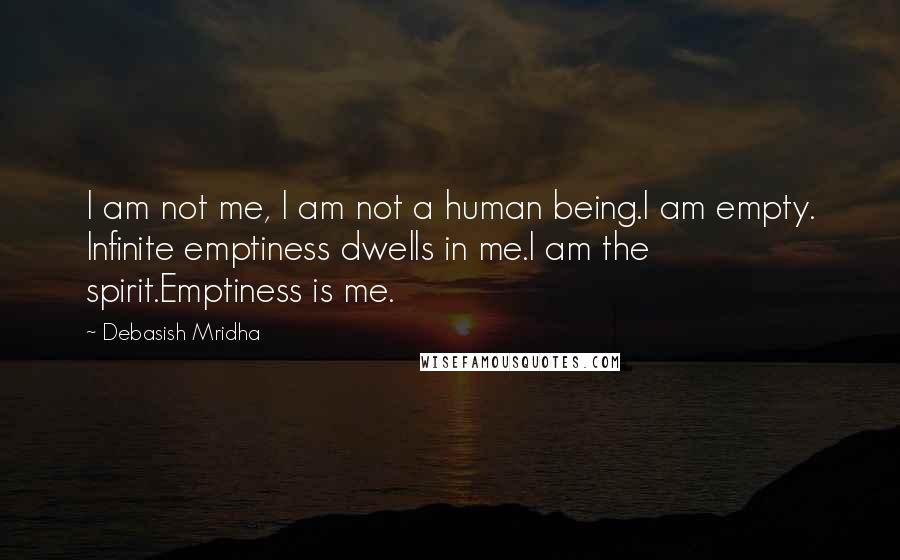 Debasish Mridha Quotes: I am not me, I am not a human being.I am empty. Infinite emptiness dwells in me.I am the spirit.Emptiness is me.