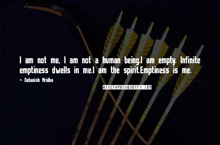 Debasish Mridha Quotes: I am not me, I am not a human being.I am empty. Infinite emptiness dwells in me.I am the spirit.Emptiness is me.