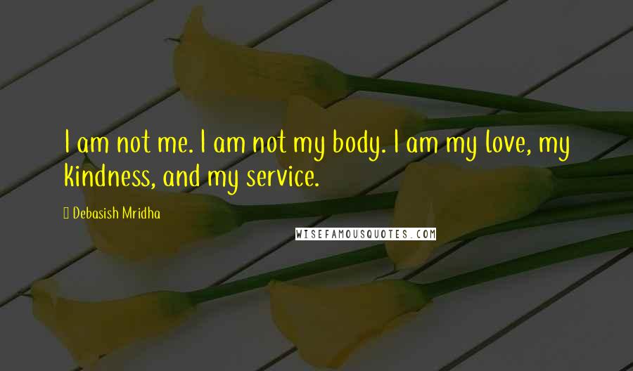 Debasish Mridha Quotes: I am not me. I am not my body. I am my love, my kindness, and my service.