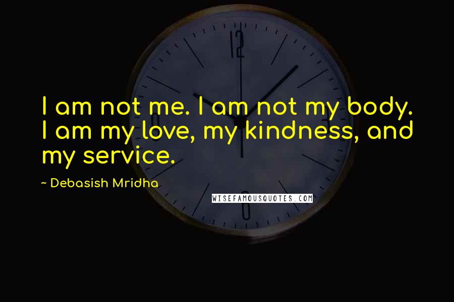 Debasish Mridha Quotes: I am not me. I am not my body. I am my love, my kindness, and my service.